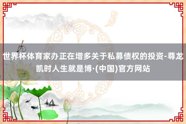 世界杯体育家办正在增多关于私募债权的投资-尊龙凯时人生就是博·(中国)官方网站