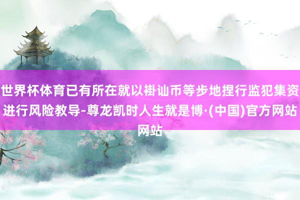 世界杯体育已有所在就以褂讪币等步地捏行监犯集资进行风险教导-尊龙凯时人生就是博·(中国)官方网站