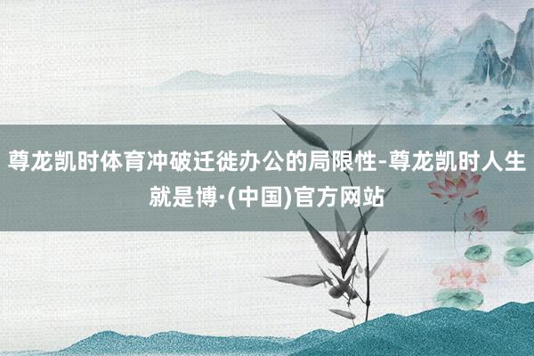 尊龙凯时体育冲破迁徙办公的局限性-尊龙凯时人生就是博·(中国)官方网站
