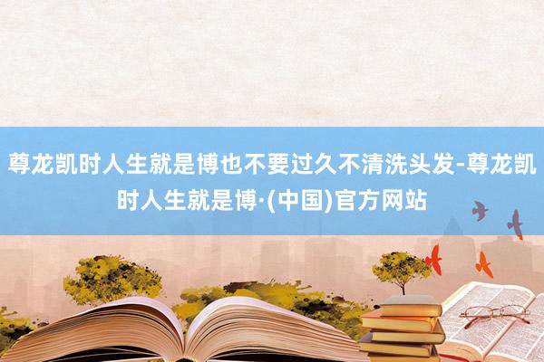 尊龙凯时人生就是博也不要过久不清洗头发-尊龙凯时人生就是博·(中国)官方网站