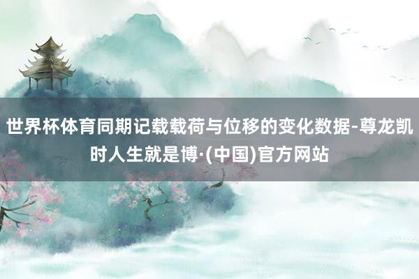 世界杯体育同期记载载荷与位移的变化数据-尊龙凯时人生就是博·(中国)官方网站