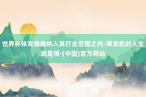 世界杯体育稳稳纳入其打击范围之内-尊龙凯时人生就是博·(中国)官方网站