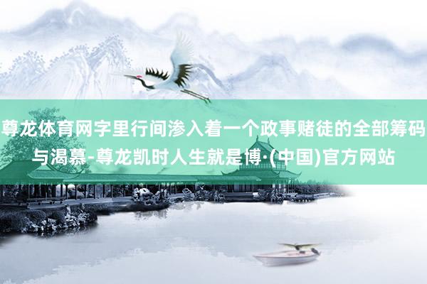 尊龙体育网字里行间渗入着一个政事赌徒的全部筹码与渴慕-尊龙凯时人生就是博·(中国)官方网站