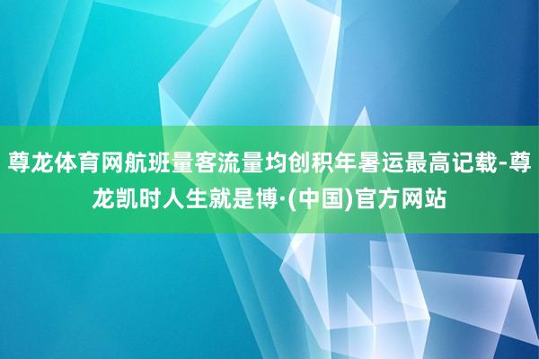 尊龙体育网航班量客流量均创积年暑运最高记载-尊龙凯时人生就是博·(中国)官方网站