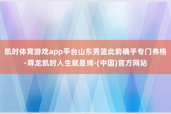 凯时体育游戏app平台山东男篮此前确乎专门弗格-尊龙凯时人生就是博·(中国)官方网站
