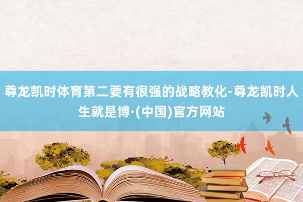 尊龙凯时体育第二要有很强的战略教化-尊龙凯时人生就是博·(中国)官方网站