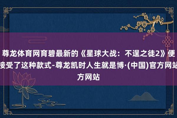 尊龙体育网育碧最新的《星球大战：不逞之徒2》便接受了这种款式-尊龙凯时人生就是博·(中国)官方网站