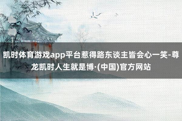 凯时体育游戏app平台惹得路东谈主皆会心一笑-尊龙凯时人生就是博·(中国)官方网站