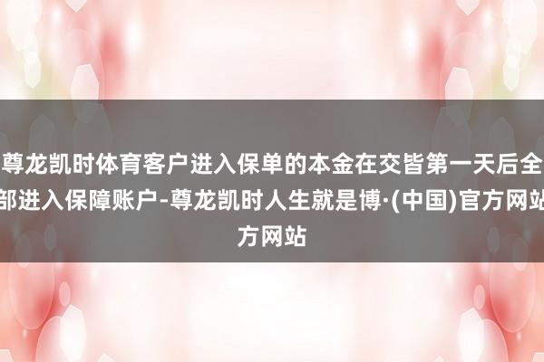 尊龙凯时体育客户进入保单的本金在交皆第一天后全部进入保障账户-尊龙凯时人生就是博·(中国)官方网站