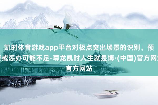 凯时体育游戏app平台对极点突出场景的识别、预警或惩办可能不足-尊龙凯时人生就是博·(中国)官方网站