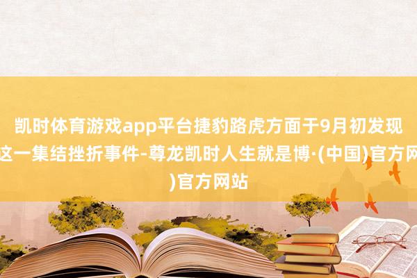 凯时体育游戏app平台捷豹路虎方面于9月初发现了这一集结挫折事件-尊龙凯时人生就是博·(中国)官方网站