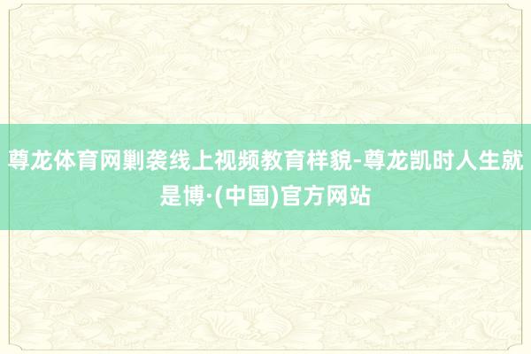 尊龙体育网剿袭线上视频教育样貌-尊龙凯时人生就是博·(中国)官方网站