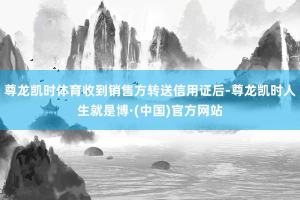 尊龙凯时体育收到销售方转送信用证后-尊龙凯时人生就是博·(中国)官方网站