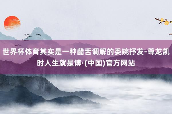 世界杯体育其实是一种齰舌调解的委婉抒发-尊龙凯时人生就是博·(中国)官方网站
