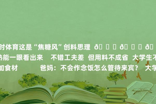 尊龙凯时体育这是“焦糖风”创料思理  😎😎😎        挺好  至少熟没熟能一眼看出来    不错工夫差  但用料不成省  大学生不语  只一味加食材            爸妈：不会作念饭怎么管待来宾？  大学生：请看↓    网友：这七菜一汤端出来  家里连油烟味齐莫得吧🤭  用作念学术的严谨  调出身活的任性  除了