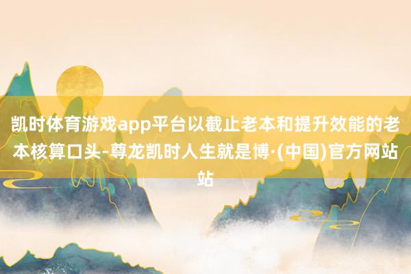 凯时体育游戏app平台以截止老本和提升效能的老本核算口头-尊龙凯时人生就是博·(中国)官方网站
