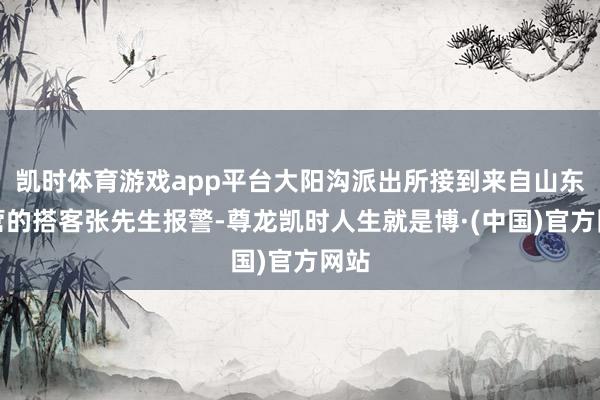 凯时体育游戏app平台大阳沟派出所接到来自山东东营的搭客张先生报警-尊龙凯时人生就是博·(中国)官方网站