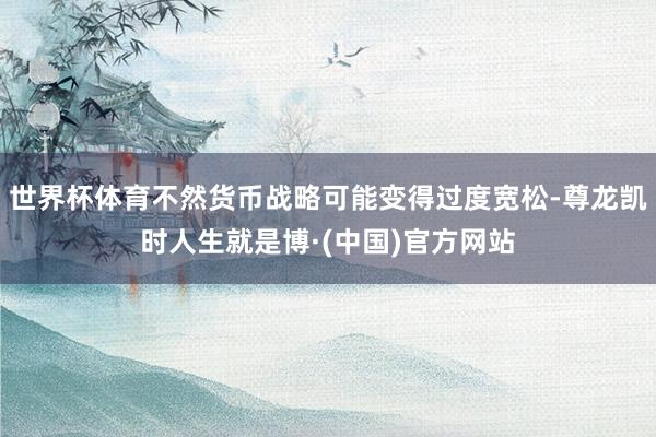 世界杯体育不然货币战略可能变得过度宽松-尊龙凯时人生就是博·(中国)官方网站