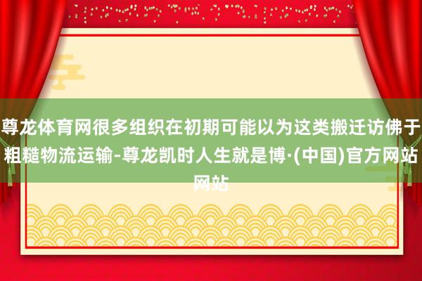 尊龙体育网很多组织在初期可能以为这类搬迁访佛于粗糙物流运输-尊龙凯时人生就是博·(中国)官方网站