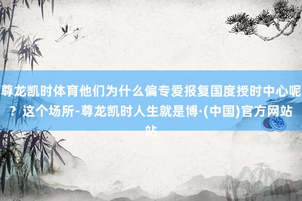 尊龙凯时体育他们为什么偏专爱报复国度授时中心呢？这个场所-尊龙凯时人生就是博·(中国)官方网站