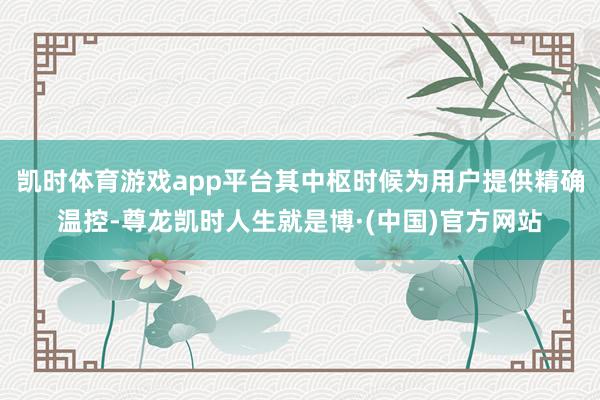凯时体育游戏app平台其中枢时候为用户提供精确温控-尊龙凯时人生就是博·(中国)官方网站