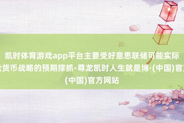 凯时体育游戏app平台主要受好意思联储可能实际更宽松货币战略的预期撑抓-尊龙凯时人生就是博·(中国)官方网站