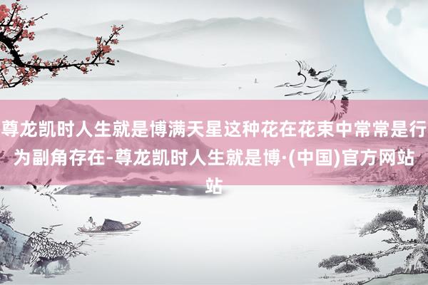 尊龙凯时人生就是博满天星这种花在花束中常常是行为副角存在-尊龙凯时人生就是博·(中国)官方网站
